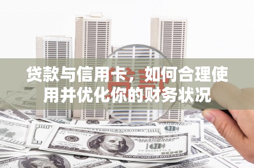 古丈贷款与信用卡，如何合理使用并优化你的财务状况