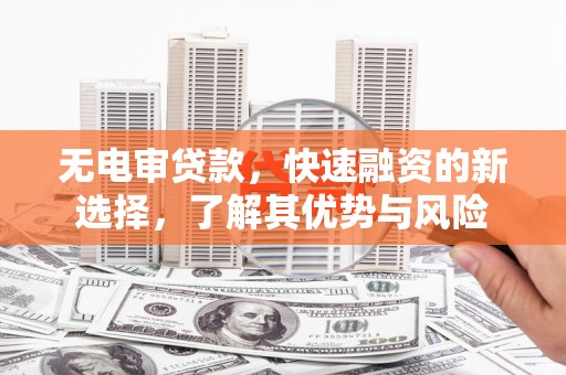 古丈无电审贷款，快速融资的新选择，了解其优势与风险