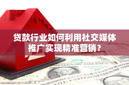 古丈贷款行业如何利用社交媒体推广实现精准营销？