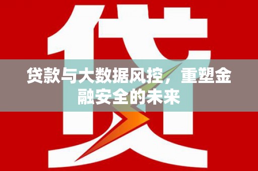 古丈贷款与大数据风控，重塑金融安全的未来