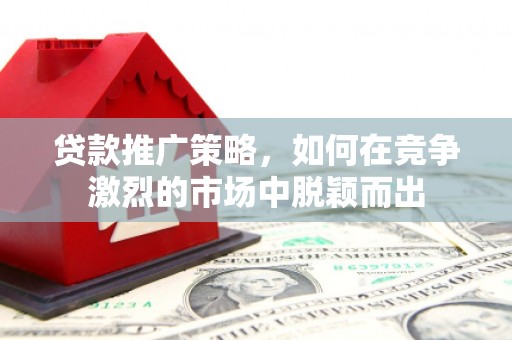 古丈贷款推广策略，如何在竞争激烈的市场中脱颖而出