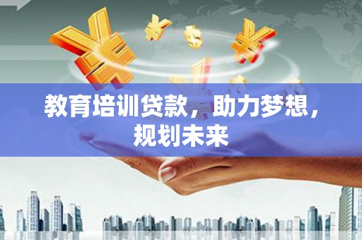 古丈教育培训贷款，助力梦想，规划未来