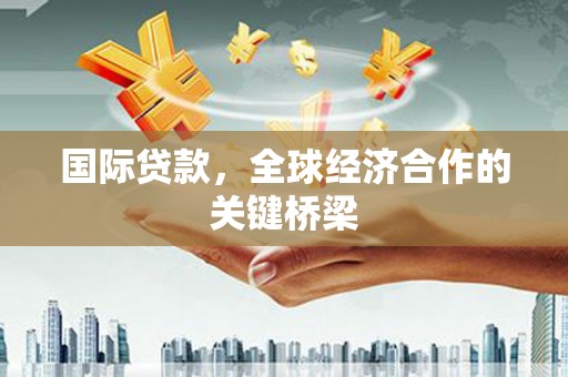 古丈国际贷款，全球经济合作的关键桥梁