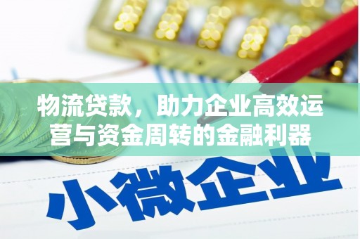 古丈物流贷款，助力企业高效运营与资金周转的金融利器