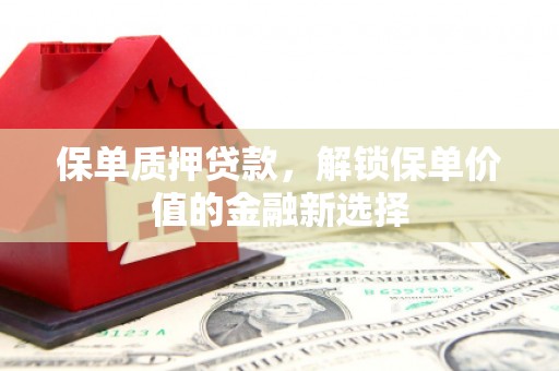 古丈保单质押贷款，解锁保单价值的金融新选择