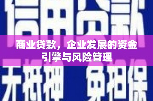 古丈商业贷款，企业发展的资金引擎与风险管理