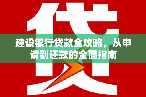 古丈建设银行贷款全攻略，从申请到还款的全面指南