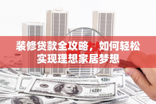 古丈装修贷款全攻略，如何轻松实现理想家居梦想
