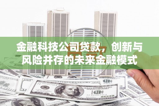 古丈金融科技公司贷款，创新与风险并存的未来金融模式