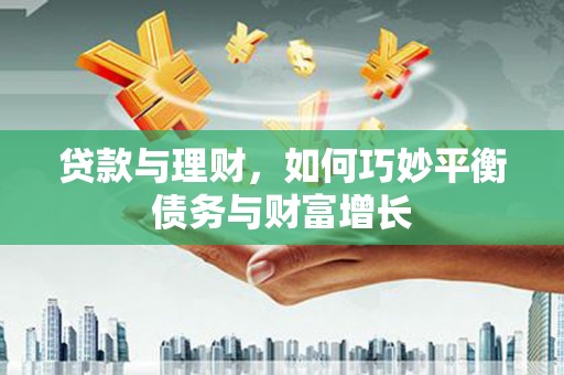 古丈贷款与理财，如何巧妙平衡债务与财富增长