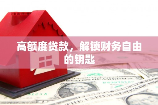 古丈高额度贷款，解锁财务自由的钥匙