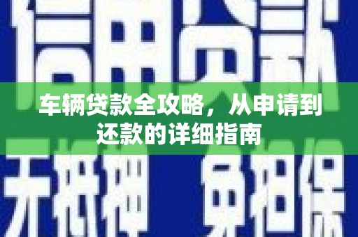 古丈车辆贷款全攻略,从申请到还款的详细指南 古丈车辆贷款全攻略,从申请到还款的详细指南