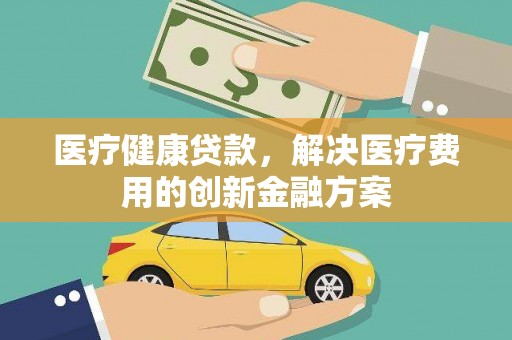 古丈医疗健康贷款，解决医疗费用的创新金融方案