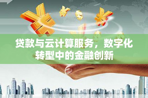 古丈贷款与云计算服务，数字化转型中的金融创新