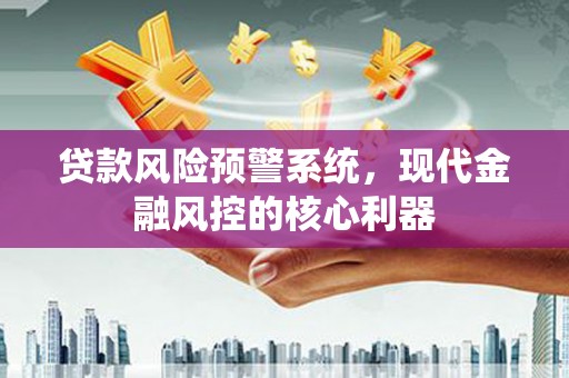 古丈贷款风险预警系统，现代金融风控的核心利器