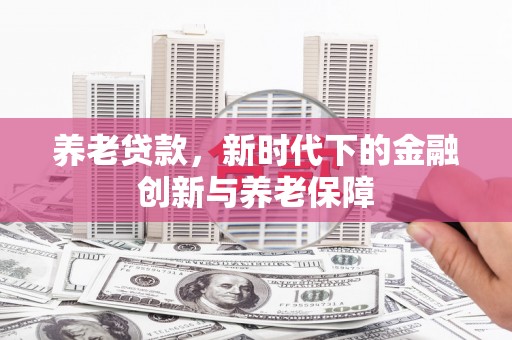 古丈养老贷款，新时代下的金融创新与养老保障