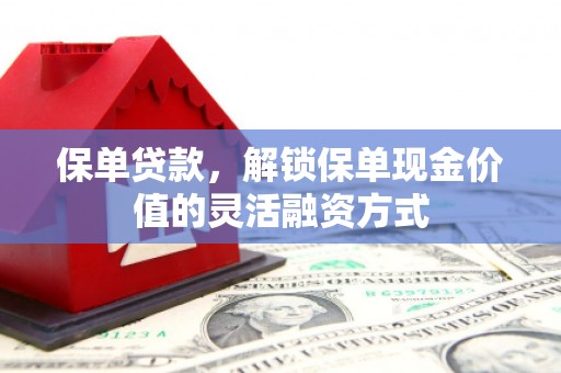 古丈保单贷款，解锁保单现金价值的灵活融资方式
