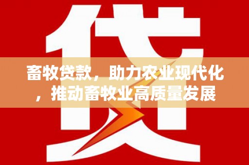 古丈畜牧贷款，助力农业现代化，推动畜牧业高质量发展