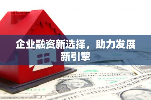 古丈企业融资新选择，助力发展新引擎