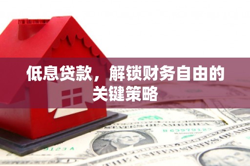 古丈低息贷款，解锁财务自由的关键策略
