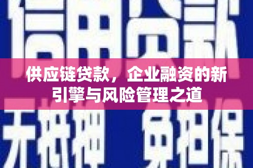 古丈供应链贷款，企业融资的新引擎与风险管理之道