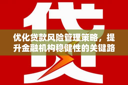 古丈优化贷款风险管理策略，提升金融机构稳健性的关键路径