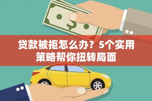古丈贷款被拒怎么办？5个实用策略帮你扭转局面