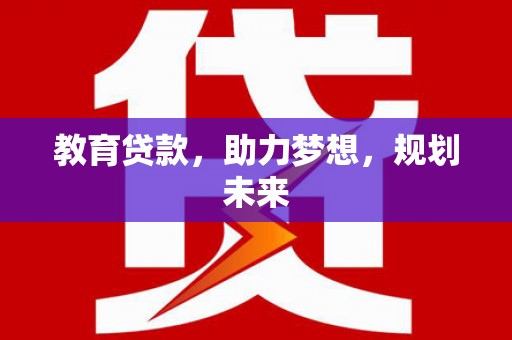 古丈教育贷款，助力梦想，规划未来