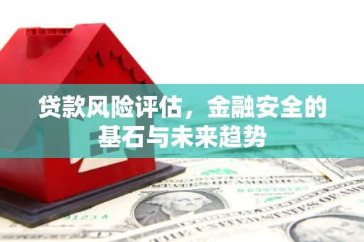 古丈贷款风险评估，金融安全的基石与未来趋势