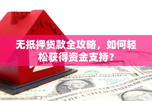 古丈无抵押贷款全攻略，如何轻松获得资金支持？