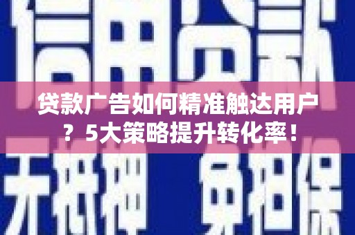 古丈贷款广告如何精准触达用户？5大策略提升转化率！