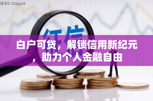 古丈白户可贷，解锁信用新纪元，助力个人金融自由