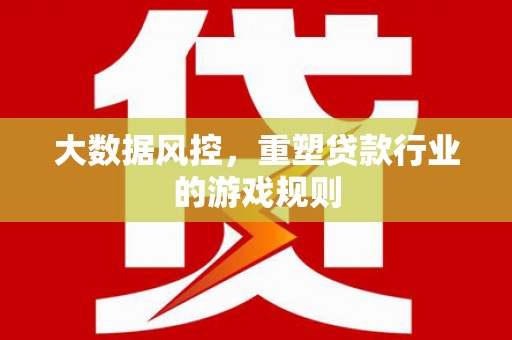古丈大数据风控，重塑贷款行业的游戏规则