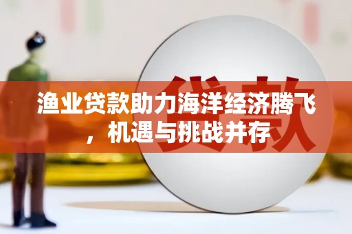 古丈渔业贷款助力海洋经济腾飞，机遇与挑战并存