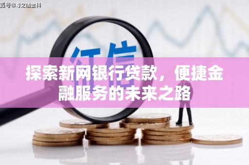 古丈探索新网银行贷款，便捷金融服务的未来之路