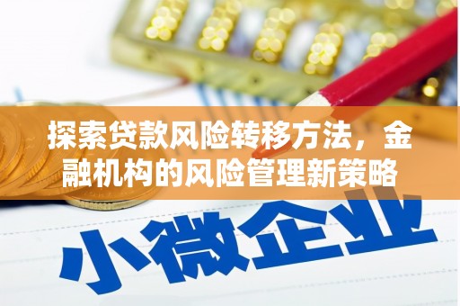 古丈探索贷款风险转移方法，金融机构的风险管理新策略