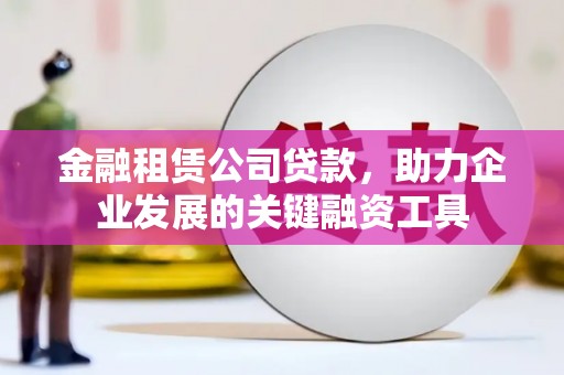 古丈金融租赁公司贷款，助力企业发展的关键融资工具