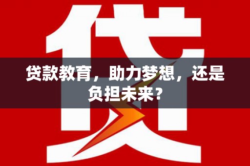 古丈贷款教育，助力梦想，还是负担未来？