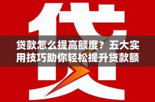 古丈贷款怎么提高额度？五大实用技巧助你轻松提升贷款额度