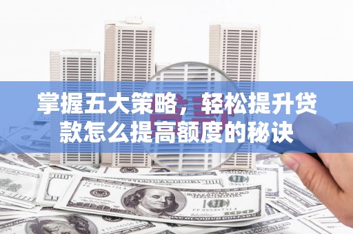 古丈掌握五大策略，轻松提升贷款怎么提高额度的秘诀