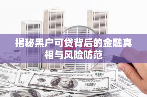 古丈揭秘黑户可贷背后的金融真相与风险防范