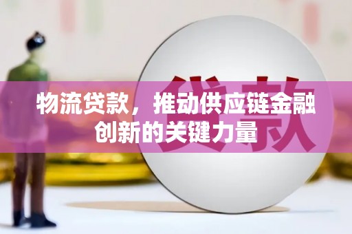 古丈物流贷款，推动供应链金融创新的关键力量