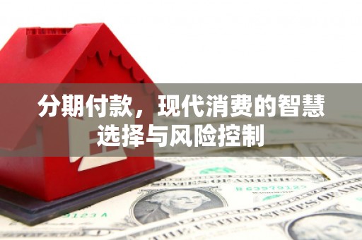 古丈分期付款，现代消费的智慧选择与风险控制