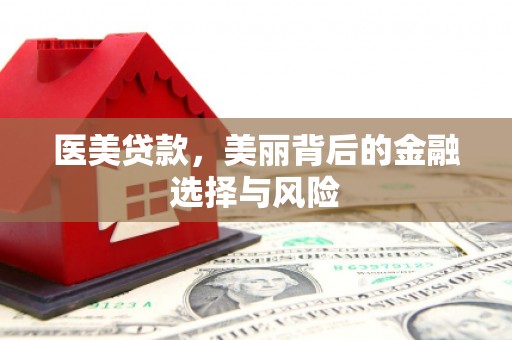 古丈医美贷款，美丽背后的金融选择与风险
