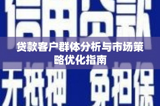 古丈贷款客户群体分析与市场策略优化指南