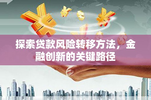 古丈探索贷款风险转移方法，金融创新的关键路径