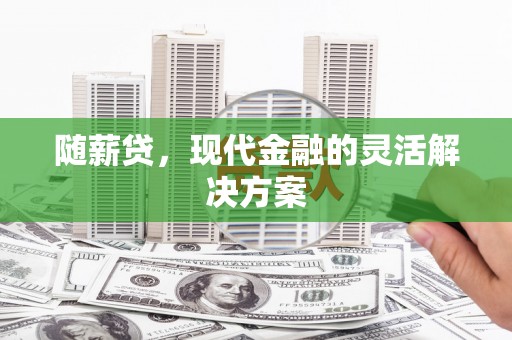 古丈随薪贷，现代金融的灵活解决方案