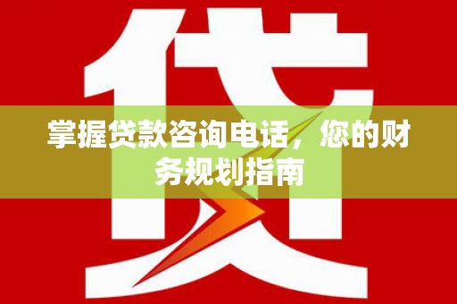 古丈掌握贷款咨询电话，您的财务规划指南