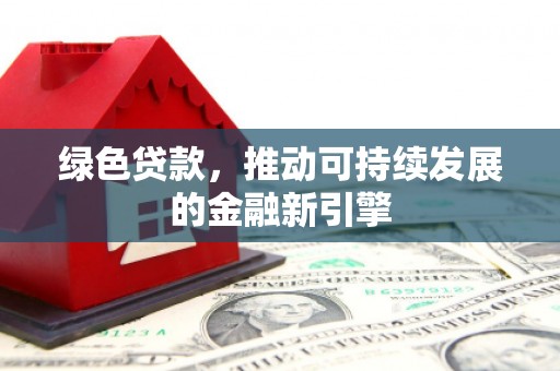 古丈绿色贷款，推动可持续发展的金融新引擎