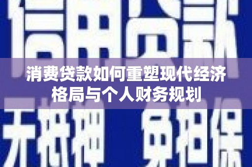 古丈消费贷款如何重塑现代经济格局与个人财务规划